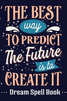 The Best Way to Predict the Future is to Create It.: Dream Spell Book