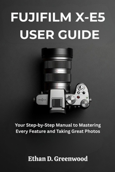 FUJIFILM X-E5 USER GUIDE: Your Step by Step Manual to Mastering Every Feature and Taking Great Photos