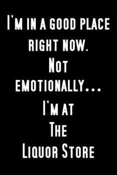 I'm in a good place right now...not emotionally, I'm at the liquor store.: Funny Notebook Sarcastic Humor Journal, perfect gag gift for wine, beer, vodka and gin...and other drinks lovers