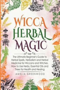 Wicca Herbal Magic: The Ultimate Beginner's Guide to Herbal Spells, Herbalism and Herbal Medicine for Wiccans and Witches. How to Use Herbs, Essential ... for Health and Healing
