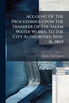 Account Of The Proceedings Upon The Transfer Of The Salem Water Works, To The City Authorities, Nov. 16, 1869: And The Addresses Of W.p. Phillips, And William Cogswell