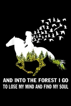 And Into The Forest I Go To Lose My Mind and find my soul: And Into The Forest I Go To Lose My Mind Riding Horse Journal/Notebook Blank Lined Ruled 6x9 100 Pages