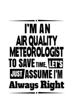 I'm An Air Quality Meteorologist To Save Time, Let's Assume That I'm Always Right: Creative Air Quality Meteorologist Notebook, Air Quality Meteoro ... | 6 x 9 Compact Size, 109 Blank Lined Pages