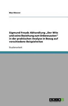 SIGMUND FREUDS ABHANDLUNG DER WITZ UND SEINE BEZIEHUNG ZUM UNBEWUSSTEN IN DER PRAKTISCHEN ANALYSE IN BEZUG AUF VERSCHIEDENE BEISPIELWITZE
