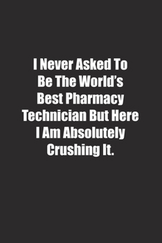 Paperback I Never Asked To Be The World's Best Pharmacy Technician But Here I Am Absolutely Crushing It.: Lined notebook Book