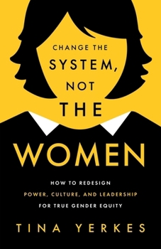 Change the System, Not the Women : How to Redesign Power, Culture, and Leadership for True Gender Equity