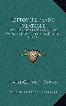 Paperback Leftovers Made Palatable: How To Cook Odds And Ends Of Food Into Appetizing Dishes (1902) Book