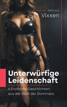 Unterwürfige Leidenschaft: 4 Erotische Geschichten aus der Welt der Dominanz