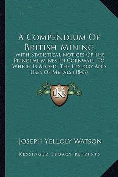 Paperback A Compendium Of British Mining: With Statistical Notices Of The Principal Mines In Cornwall, To Which Is Added, The History And Uses Of Metals (1843) Book