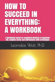 Paperback How to Succeed in Everything: A WORKBOOK: A Workbook Based on Methods of Napoleon Hill, Stephen Covey and Affirmations with Archetypes Book