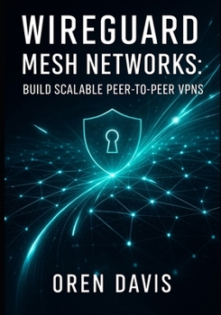 WIREGUARD MESH NETWORKS: BUILD SCALABLE PEER-TO-PEER VPNS: Create High-Performance Mesh Topologies with Automation. Full Mesh, Partial Mesh, Dynamic Routing, and Zero Trust Security