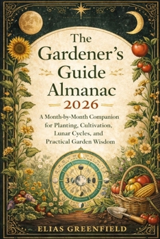 The Gardener’s Guide Almanac 2026: A Month-by-Month Companion for Planting, Cultivation, Lunar Cycles, and Practical Garden Wisdom