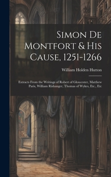 Hardcover Simon De Montfort & His Cause, 1251-1266: Extracts From the Writings of Robert of Gloucester, Matthew Paris, William Rishanger, Thomas of Wykes, Etc., Book