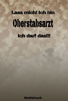 Lass mich! Ich bin Oberstabsarzt Ich darf das!!! - Notizbuch: Perfekt f�r Soldaten mit dem Dienstgrad: Oberstabsarzt. 120 freie Seiten f�r deine Notizen. Eignet sich als Geschenk, Notizbuch oder als A