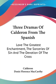 Paperback Three Dramas Of Calderon From The Spanish: Love The Greatest Enchantment, The Sorceries Of Sin And The Devotion Of The Cross Book
