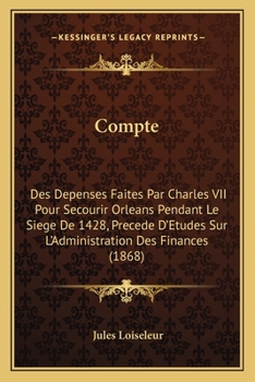 Paperback Compte: Des Depenses Faites Par Charles VII Pour Secourir Orleans Pendant Le Siege De 1428, Precede D'Etudes Sur L'Administration Des Finances (1868) [French] Book