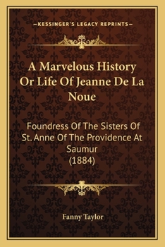 A Marvelous History Or Life Of Jeanne De La Noue: Foundress Of The Sisters Of St. Anne Of The Providence At Saumur