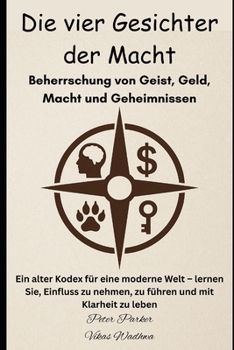 Die vier Gesichter der Macht – Beherrschung von Geist, Geld, Macht und Geheimnissen: Ein alter Kodex für eine moderne Welt – lernen Sie, Einfluss zu nehmen, zu führen und mit Klarheit zu leben