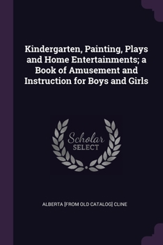 Paperback Kindergarten, Painting, Plays and Home Entertainments; a Book of Amusement and Instruction for Boys and Girls Book