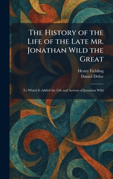 The History of the Life of the Late Mr. Jonathan Wild the Great: To Which Is Added the Life and Actions of Jonathan Wild