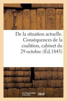 Paperback de la Situation Actuelle. Conséquences de la Coalition, Cabinet Du 29 Octobre, Nécessité: D'Un Changement de Ministère; Par Un Député Conservateur... [French] Book