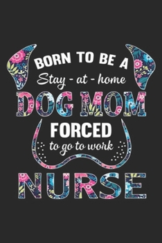 Born to be a stay-at-home forced to go to work nurse: Born to be a stay at home dog mom forced to go to work nurse Journal/Notebook Blank Lined Ruled 6x9 100 Pages