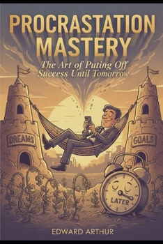 Procrastination Mastery: The Art of Putting Off Success Until Tomorrow