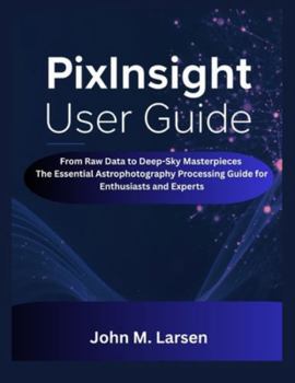Paperback Pixinsight User Guide: From Raw Data to Deep-Sky Masterpieces the Essential Astrophotography Processing Guide for Enthusiasts and Experts Book