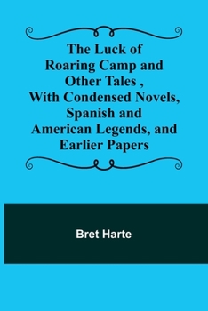 The Luck of Roaring Camp and Other Tales, With Condensed Novels, Spanish and American Legends, and Earlier Papers