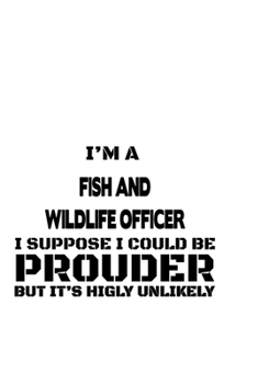 Paperback I'm A Fish And Wildlife Officer I Suppose I Could Be Prouder But It's Highly Unlikely: New Fish And Wildlife Officer Notebook, Journal Gift, Diary, Do Book