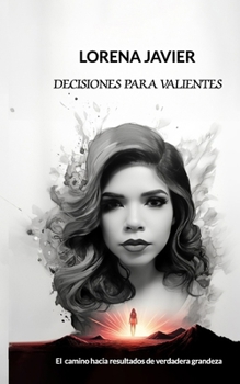 DECISIONES PARA VALIENTES: “EL CAMINO HACIA RESULTADOS DE VERDADERA GRANDEZA” (Spanish Edition)