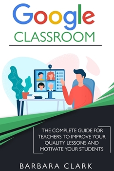 Paperback Google Classroom: The Complete Guide for Teachers to Improve the Quality of your Lessons and Motivate your Students Book