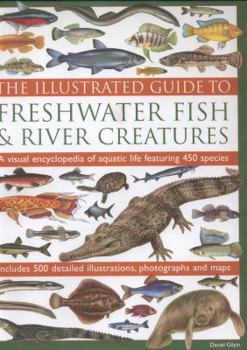 Hardcover The Illustrated Guide To Freshwater Fish & River Creatures: A Visual Encyclopedia Of Aquatic Life Featuring 450 Species; Includes 500 Detailed Illustrations, Photographs And Maps Book