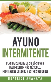 Paperback Ayuno Intermitente: Plan De Comidas De 30 Dias Para Desarrollar Mas Musculo, Mantenerse Delgado Y Estar Saludable [Spanish] Book