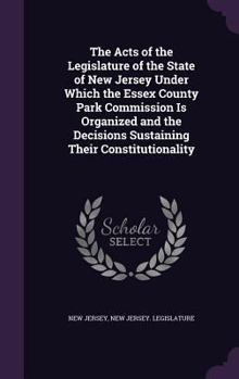 Hardcover The Acts of the Legislature of the State of New Jersey Under Which the Essex County Park Commission Is Organized and the Decisions Sustaining Their Co Book