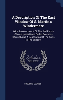 A Description Of The East Window Of S. Martin's Windermere: With Some Account Of That Old Parish Church (sometimes Called Bowness Church) Also A Descr
