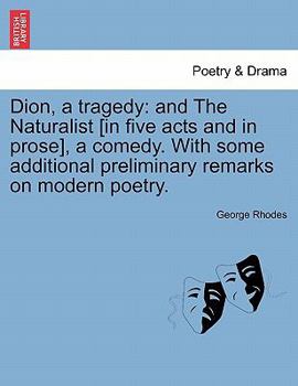 Dion, a tragedy: and The Naturalist [in five acts and in prose], a comedy. With some additional preliminary remarks on modern poetry.