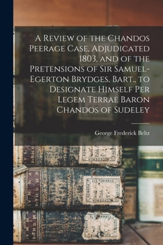 A Review of the Chandos Peerage Case, Adjudicated 1803, and of the Pretensions of Sir Samuel-Egerton Brydges, Bart., to Designate Himself Per Legem