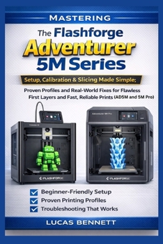 Mastering The Flashforge Adventurer 5M Series: Setup, Calibration & Slicing Made Simple; Proven Profiles and Real-World Fixes for Flawless First Layers and Fast, Reliable Prints (AD5M and 5M Pro)