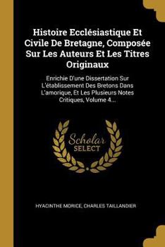 Histoire Ecclésiastique Et Civile De Bretagne, Composée Sur Les Auteurs Et Les Titres Originaux: Enrichie D'une Dissertation Sur L'établissement Des ... Notes Critiques, Volume 4...
