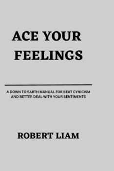 Ace your feelings: A down to earth manual for beat cynicism and better deal with your sentiments