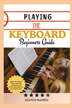 PLAYING THE KEYBOARD BEGINNERS GUIDE: Master Basic Music Theory, Keyboard Techniques, And Performance Skills For Aspiring Musicians