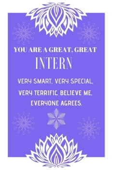 Paperback You Are a Great, Great Intern Very Smart, Very Special, Very Terrific. Believe Me, Everyone Agrees.: Intern Gifts for Men Women Blank Lined Notebook f Book