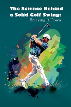The Science Behind a Solid Golf Swing: Breaking It Down