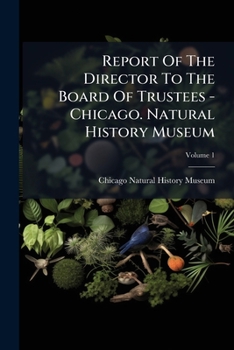 Report Of The Director To The Board Of Trustees - Chicago. Natural History Museum, Volume 1