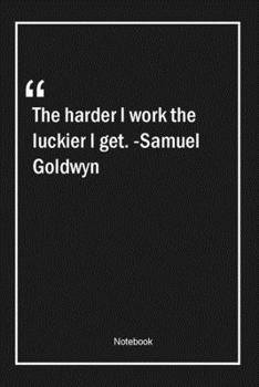 The harder I work, the luckier I get. -Samuel Goldwyn: Lined Gift Notebook With Unique Touch Journal Lined Premium 120 Pages work Quotes