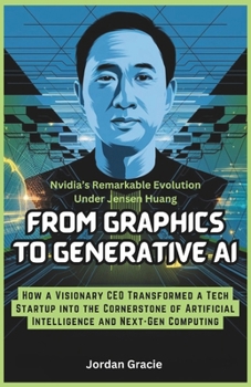 From Graphics to Generative AI: Nvidia’s Remarkable Evolution Under Jensen Huang: How a Visionary CEO Transformed a Tech Startup into the Cornerstone ... UPDATE AND REVIEW FOR BEGINNERS AND SENIORS)