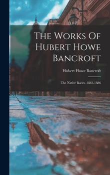 The Works Of Hubert Howe Bancroft: The Native Races. 1883-1886...