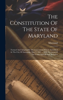 The Constitution Of The State Of Maryland: Formed And Adopted By The Convention Which Assembled At The City Of Annapolis, May 8, 1867 ... With Decisions Of The Court Appeals And An Index