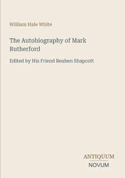 The Autobiography of Mark Rutherford: Edited by His Friend Reuben Shapcott